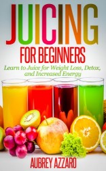 JUICING FOR BEGINNERS: Learn to Juice for Weight Loss, Detox, and Increased Energy (Juicing Recipes, Tips, and Tactics to Revitalize your Life)