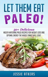 Paleo: Let Them Eat Paleo! 50+ Delicious Mouth Watering Paleo Recipes for Weight Loss and Optimal Health the Whole Family Will Love! (Paleo Cookbook Book 1)