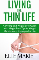 Living The Thin Life: A Dieting and Weight Loss Guide with Weight Loss Tips & Weight Maintenance Strategies for Life