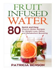 Fruit Infused Water: 80 Quick and Easy Vitamin Water Recipes for Weight Loss, Detox and Metabolism Boosting