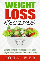 Weight Loss: Weight Loss Recipes – Simple & Delicious Recipes To Lose Weight, Burn Fat And Feel Great NOW (Weight Loss Diet, Clean Eating, Detox)