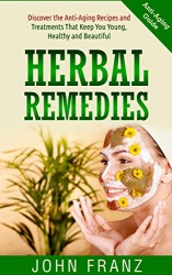 Herbal Remedies: Discover the Anti-Aging Recipes and Treatments That Keep You Young, Healthy and Beautiful (Homemade Natural Teas, Smoothies, Creams and Facemasks to Reverse Aging)