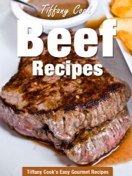 Beef Recipes – Steak, Ground Beef, Hamburger, Stroganoff, Roast Beef and Many More (Tiffany Cook’s Easy Gourmet Recipes Book 6)