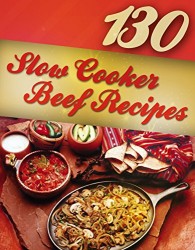 130 Slow Cooker Beef Recipes (Slow Cooker Recipes, Slow Cooker Cookbook, Crock pot Recipes, Crock Pot cookbook) (Crock Pot Mastery Book 2)