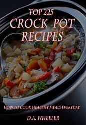 TOP 225 CROCK POT RECIPES: HOW  TO COOK HEALTHY MEALS EVERYDAY (slow cooker recipes, crock pot recipes, crock pot, freezer meals cookbook. crock pot dum meals)