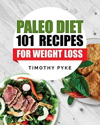 Paleo Diet: 101 Recipes For Weight Loss (Timothy Pyke’s Top Recipes for Rapid Weight Loss, Good Nutrition and Healthy Living)