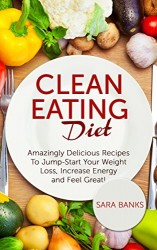 Clean Eating: Amazingly Delicious Recipes To Jump Start Your Weight Loss, Increase Energy and Feel Great! (Clean Food Diet Book 1)